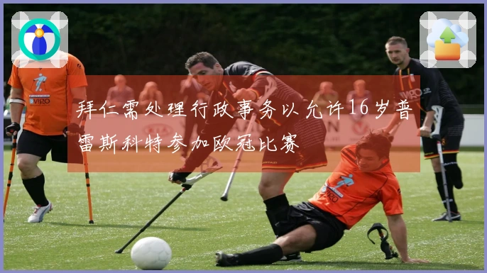 拜仁需处理行政事务以允许16岁普雷斯科特参加欧冠比赛