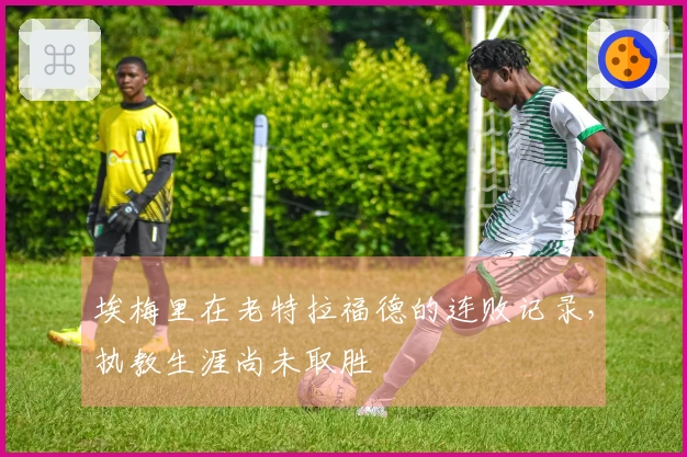 埃梅里在老特拉福德的连败记录，执教生涯尚未取胜