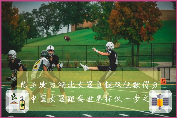 陈玉婕为湖北女篮贡献双位数得分！中国女篮距离世界杯仅一步之遥