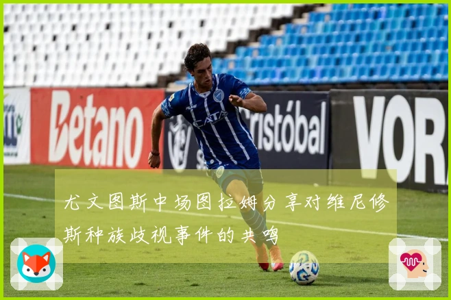 尤文图斯中场图拉姆分享对维尼修斯种族歧视事件的共鸣