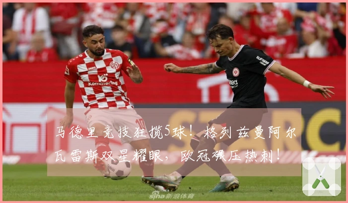 马德里竞技狂揽5球！格列兹曼阿尔瓦雷斯双星耀眼，欧冠碾压热刺！