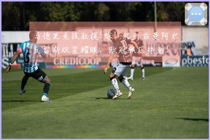 马德里竞技狂揽5球！格列兹曼阿尔瓦雷斯双星耀眼，欧冠碾压热刺！