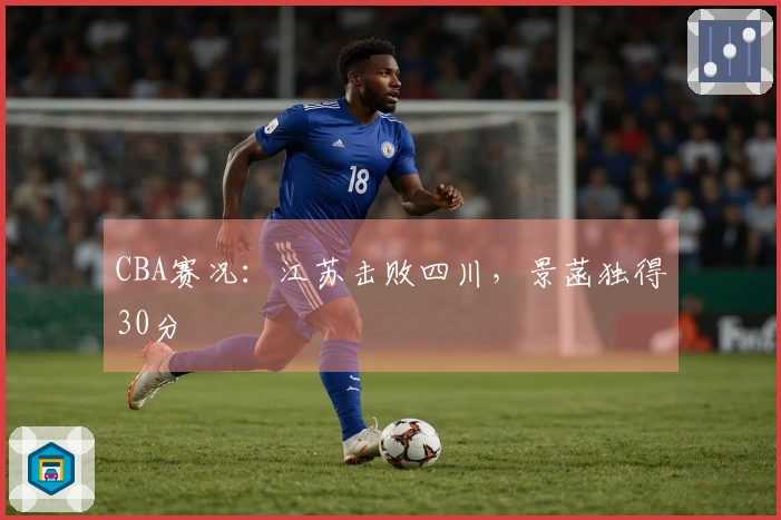 CBA赛况：江苏击败四川，景菡独得30分