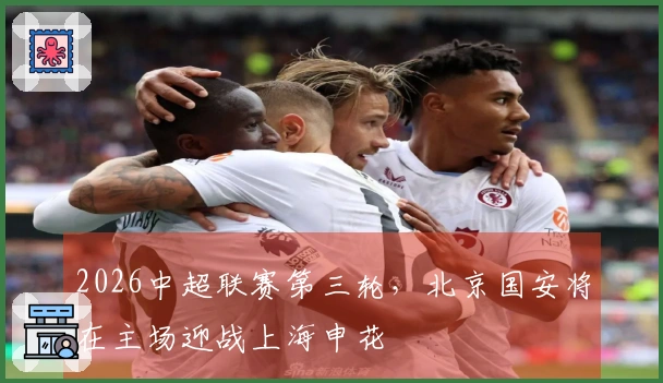2026中超联赛第三轮，北京国安将在主场迎战上海申花