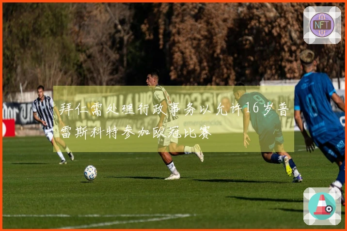 拜仁需处理行政事务以允许16岁普雷斯科特参加欧冠比赛