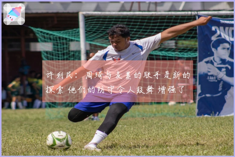 许利民：周琦与麦基的联手是新的探索 他们的防守令人鼓舞 增强了我的信心