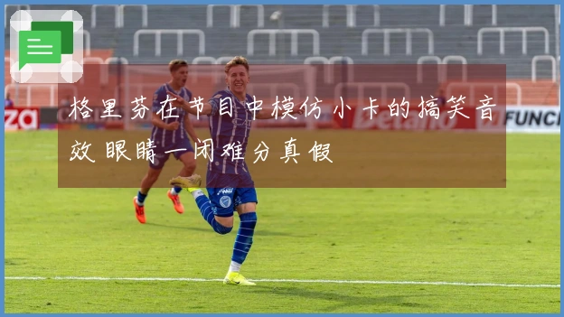 格里芬在节目中模仿小卡的搞笑音效 眼睛一闭难分真假