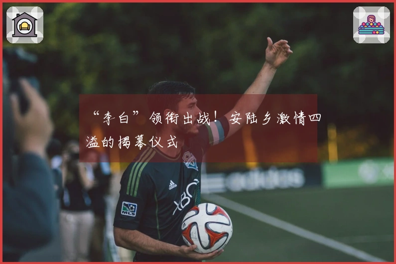 “李白”领衔出战！安陆乡激情四溢的揭幕仪式