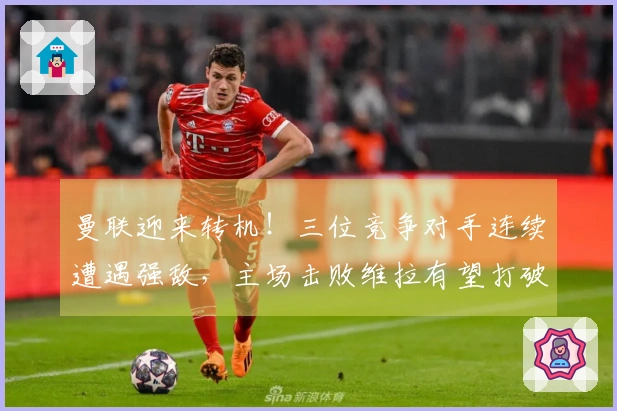 曼联迎来转机！三位竞争对手连续遭遇强敌，主场击败维拉有望打破争四僵局