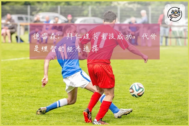 德雷森:拜仁追求竞技成功,代价是理智的经济选择