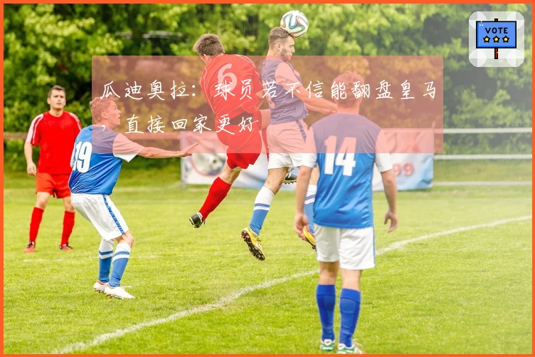 瓜迪奥拉：球员若不信能翻盘皇马，直接回家更好