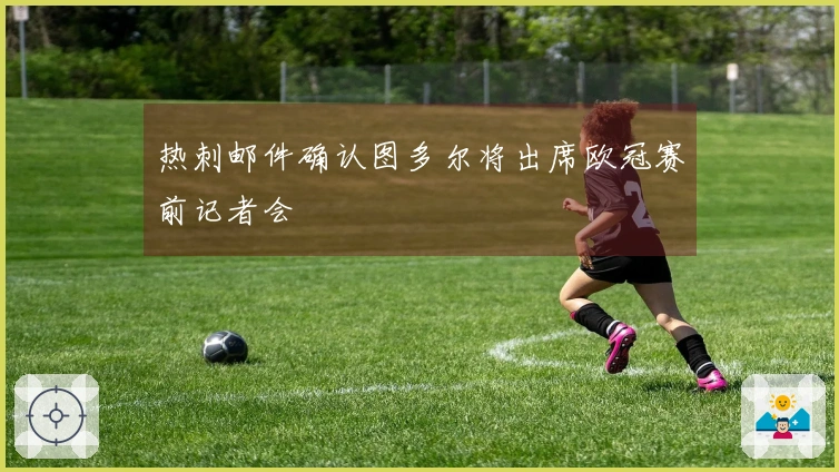 热刺邮件确认图多尔将出席欧冠赛前记者会