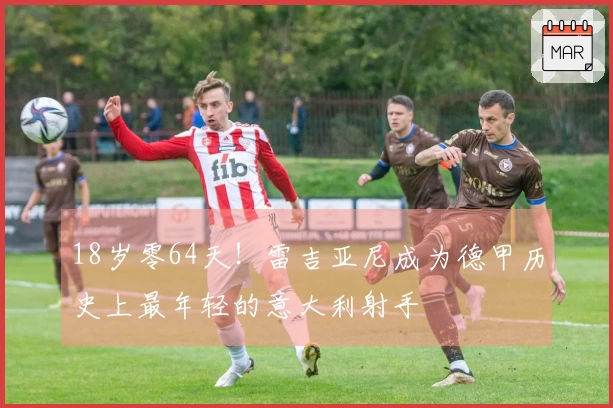 18岁零64天！雷吉亚尼成为德甲历史上最年轻的意大利射手