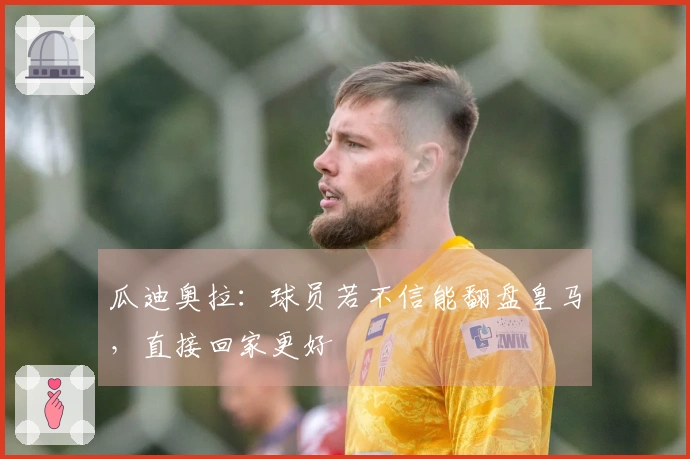 瓜迪奥拉：球员若不信能翻盘皇马，直接回家更好