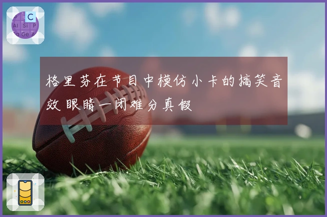 格里芬在节目中模仿小卡的搞笑音效 眼睛一闭难分真假